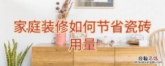 家庭装修如何节省瓷砖用量 家庭装修如何节省瓷砖用量呢
