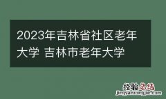 2023年吉林省社区老年大学 吉林市老年大学