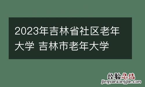 2023年吉林省社区老年大学 吉林市老年大学
