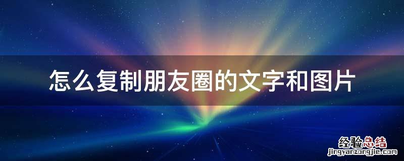 如何复制朋友圈的文字和图片 怎么复制朋友圈的文字和图片