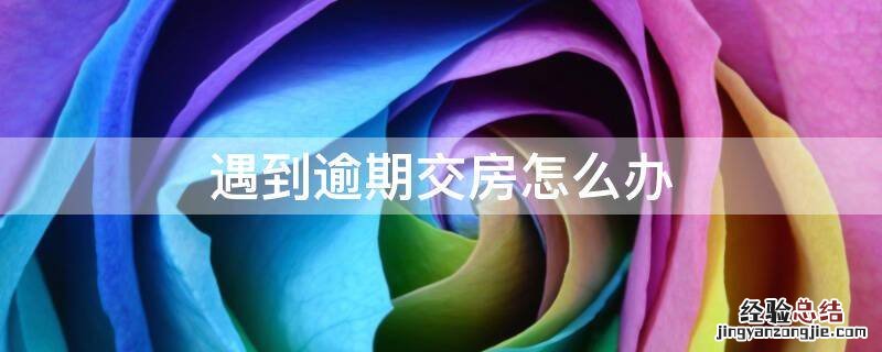 遇到逾期交房怎么办 买房开发商逾期交房怎么办