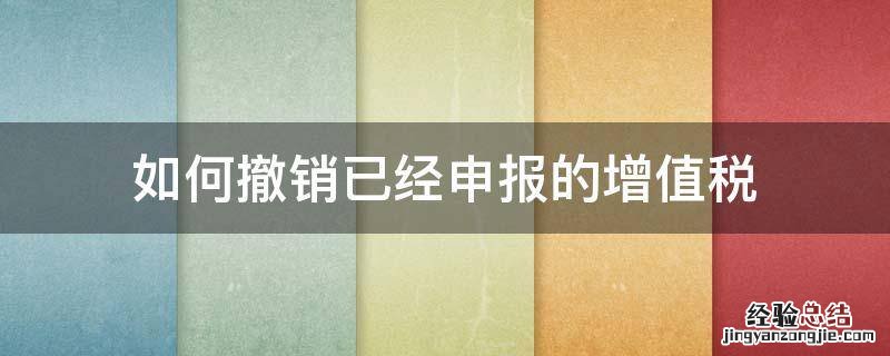 如何撤销已经申报的增值税 怎样撤销申报的增值税