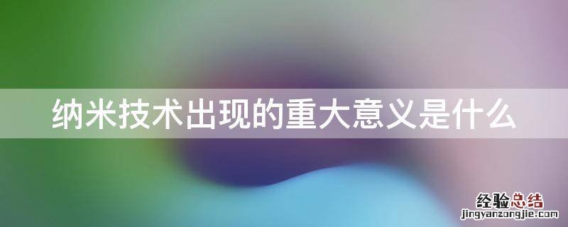 纳米技术出现的重大意义是什么 纳米技术出现的重大意义是什么生活中的纳米