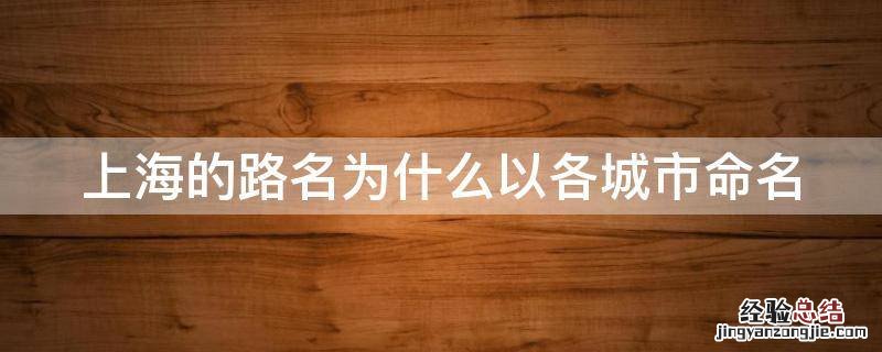 为什么上海的路名全是城市名 上海的路名为什么以各城市命名