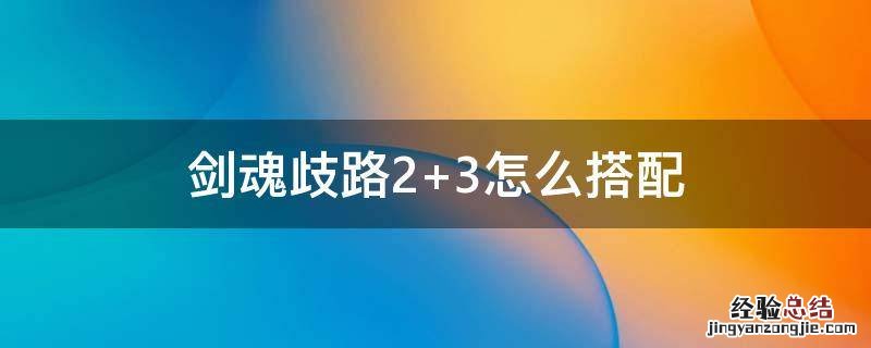 剑魂歧路2+3怎么搭配 剑魂歧路2搭配什么