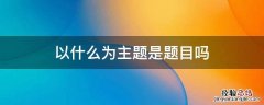 以什么为主题是题目吗 语文作文以什么为主题是题目吗