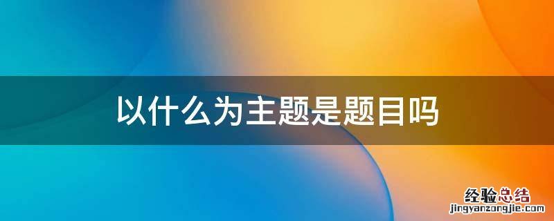 以什么为主题是题目吗 语文作文以什么为主题是题目吗