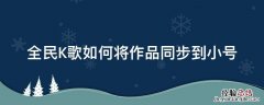 全民K歌如何将作品同步到小号 全民k歌怎样将作品同步到另一个账号