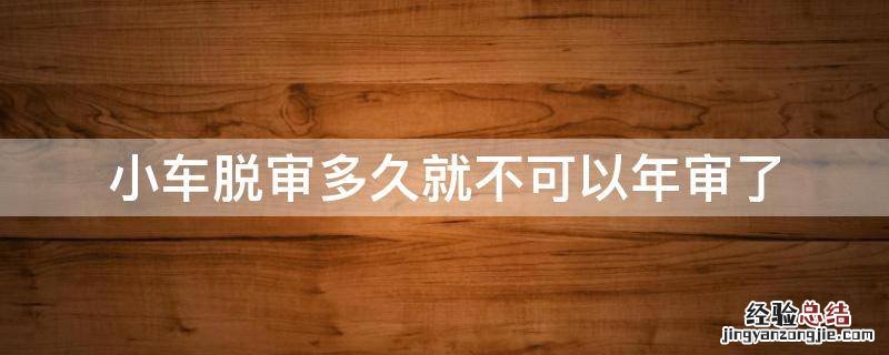 小车脱审多久就不可以年审了 小车脱审多长时间就不能审了