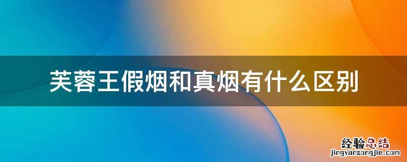 芙蓉王假烟和真烟有什么区别 芙蓉王假烟比真烟还真