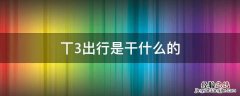 丅3出行怎样 丅3出行是干什么的