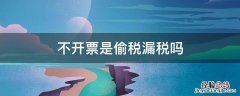 不开票是偷税漏税吗 不开发票是偷税漏税嘛