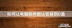 怎么把安装软件把D盘默认 如何让电脑软件默认安装到D盘