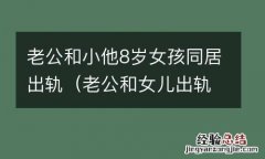 老公和女儿出轨了,我该怎么办呢 老公和小他8岁女孩同居出轨