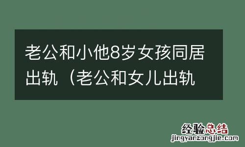 老公和女儿出轨了,我该怎么办呢 老公和小他8岁女孩同居出轨