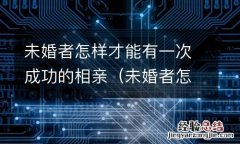 未婚者怎样才能有一次成功的相亲对象 未婚者怎样才能有一次成功的相亲