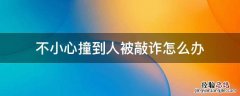 车撞到人了人没事,对方想敲诈怎么办 不小心撞到人被敲诈怎么办