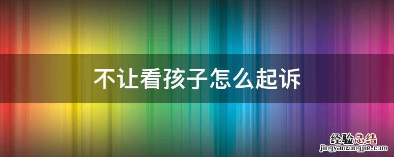 离婚不让看孩子怎么起诉 不让看孩子怎么起诉