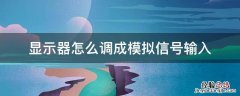 如何设置显示器输入信号 显示器怎么调成模拟信号输入