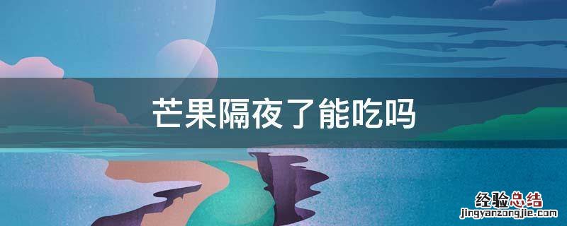芒果可以隔夜吃吗? 芒果隔夜了能吃吗