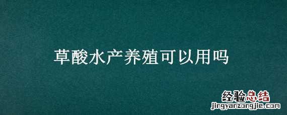 草酸水产养殖可以用吗 草酸在水产养殖中作用与用途