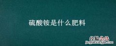 硫酸铵是什么肥料 硫酸铵是什么肥料类型