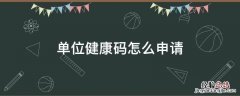 单位健康码怎么申请 单位健康码怎么申请别人微信扫