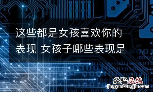 这些都是女孩喜欢你的表现 女孩子哪些表现是喜欢你?