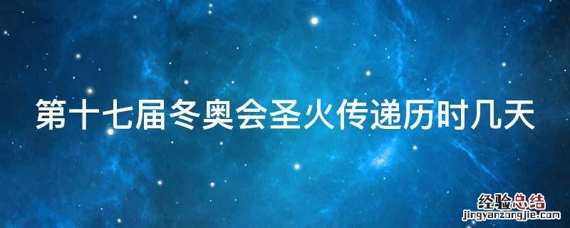 第十七届冬奥会圣火传递历时几天 第十七届冬奥会圣火传递历时几天结
