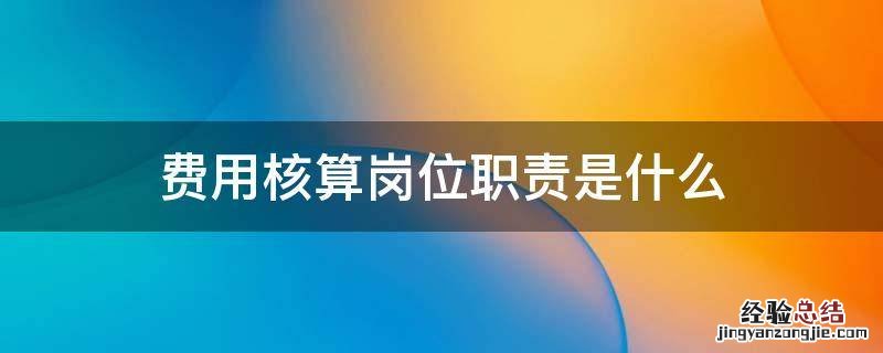费用核算岗位职责是什么 费用核算岗岗位职责