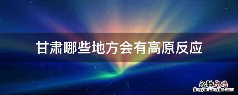 一般人去甘肃会有高原反应吗 甘肃哪些地方会有高原反应