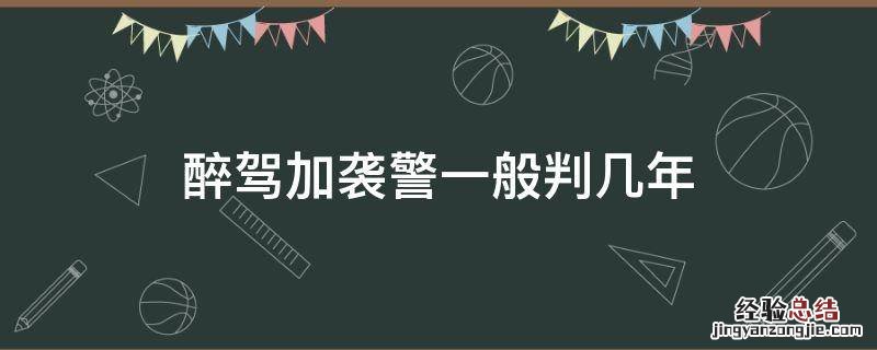 醉驾加袭警判几年拘役 醉驾加袭警一般判几年
