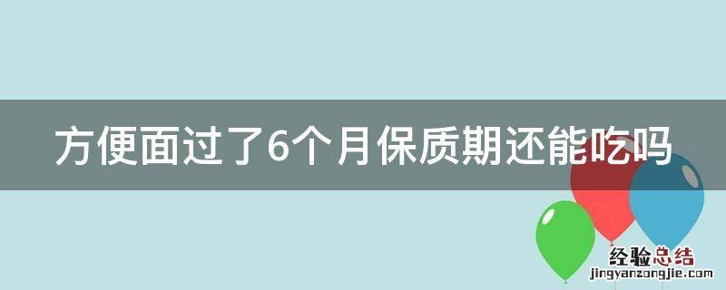 方便面保质期多久 方便面过了6个月保质期还能吃吗