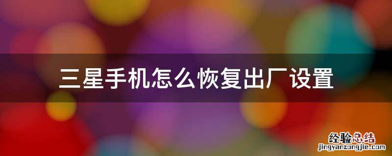 三星手机怎么恢复出厂设置 三星手机怎么恢复出厂设置在哪里