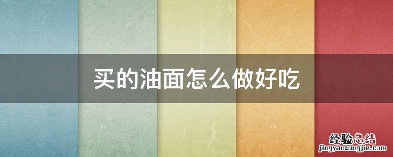 买的油面怎么做好吃 油面怎么弄好吃又简单