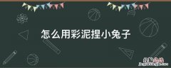彩泥小兔子的简单捏法 怎么用彩泥捏小兔子