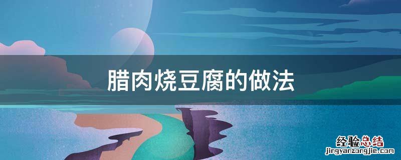 腊肉烧豆腐的做法 腊肉豆腐的做法大全家常菜