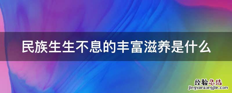 历史文化为什么是民族生生不息的滋养? 民族生生不息的丰富滋养是什么