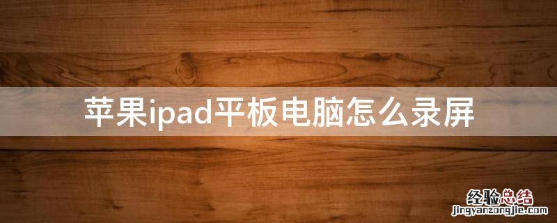 苹果ipad平板电脑怎么录屏 苹果ipad怎样录屏