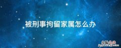 被刑事拘留家属怎么做 被刑事拘留家属怎么办