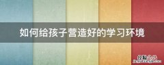 如何给孩子营造好的学习环境