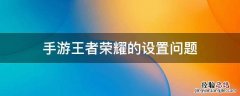 手游王者荣耀的设置问题 王者荣耀手游怎么设置