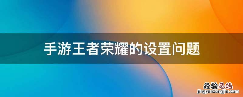 手游王者荣耀的设置问题 王者荣耀手游怎么设置