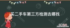 买二手车第三方检测去哪找 买二手车去哪找第三方检测机构