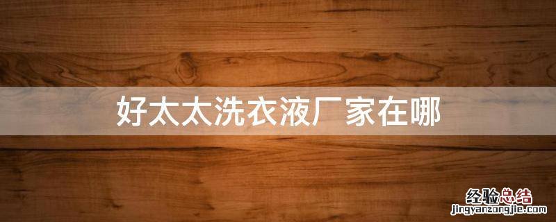 好太太洗衣液厂家在哪 好太太洗衣液厂家在哪里