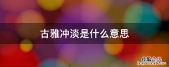古雅冲淡是什么意思 古雅深沉什么意思