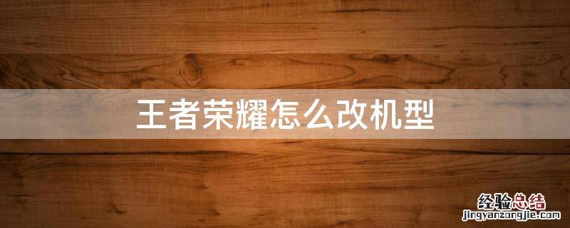 王者机型修改 王者荣耀怎么改机型