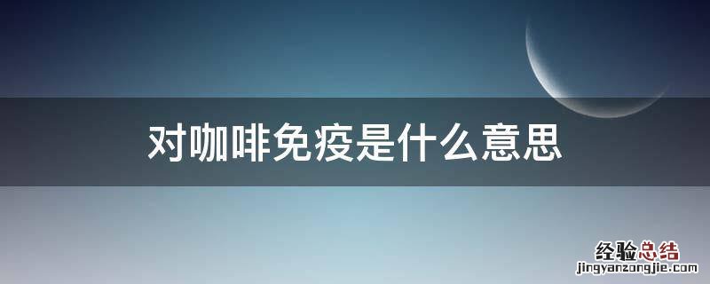对咖啡免疫是什么意思 对咖啡免疫是怎么回事
