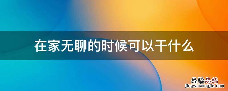 两个人在家无聊的时候可以干什么 在家无聊的时候可以干什么