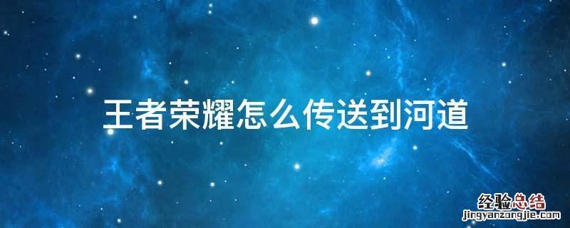 王者荣耀怎样传送到河道 王者荣耀怎么传送到河道